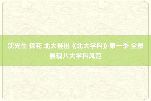 沈先生 探花 北大推出《北大学科》第一季 全景展现八大学科风范