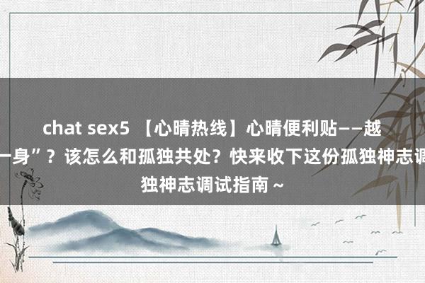 chat sex5 【心晴热线】心晴便利贴——越长大越“一身”？该怎么和孤独共处？快来收下这份孤独神志调试指南～