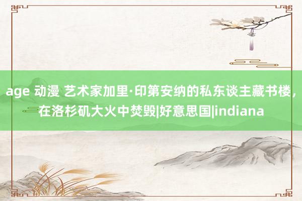 age 动漫 艺术家加里·印第安纳的私东谈主藏书楼，在洛杉矶大火中焚毁|好意思国|indiana