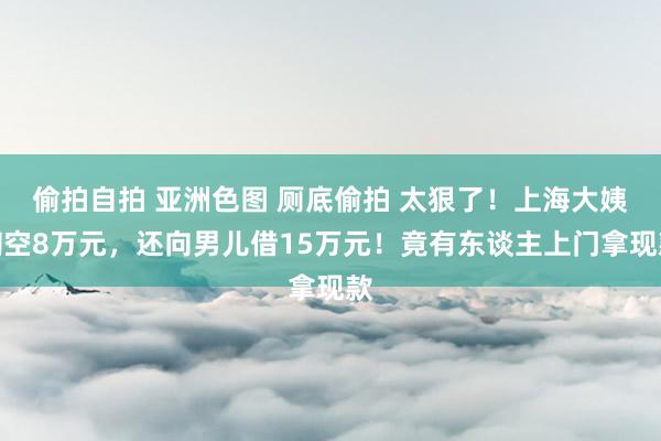 偷拍自拍 亚洲色图 厕底偷拍 太狠了！上海大姨掏空8万元，还向男儿借15万元！竟有东谈主上门拿现款