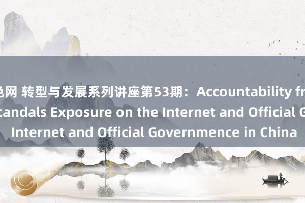 小色网 转型与发展系列讲座第53期：Accountability from Cyberspace? Scandals Exposure on the Internet and Official Governmence in China