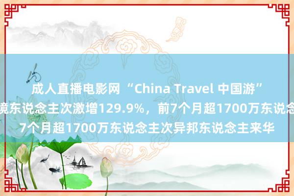 成人直播电影网 “China Travel 中国游”火了！异邦东说念主入境东说念主次激增129.9%，前7个月超1700万东说念主次异邦东说念主来华