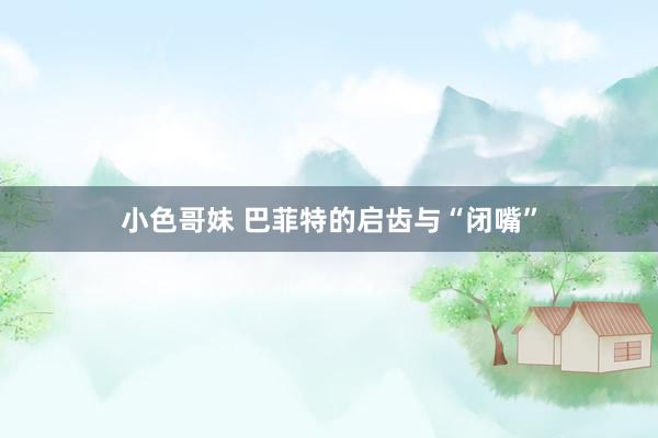 小色哥妹 巴菲特的启齿与“闭嘴”