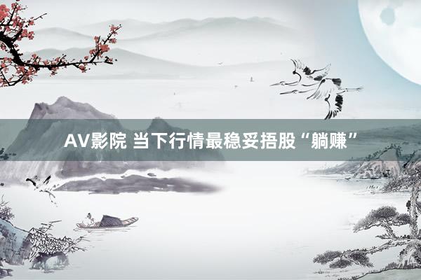 AV影院 当下行情最稳妥捂股“躺赚”
