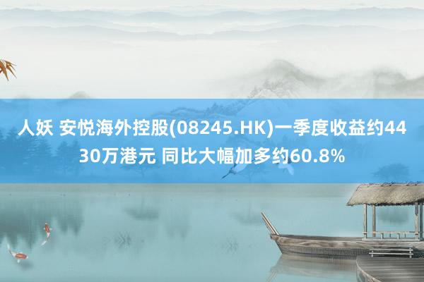 人妖 安悦海外控股(08245.HK)一季度收益约4430万港元 同比大幅加多约60.8%