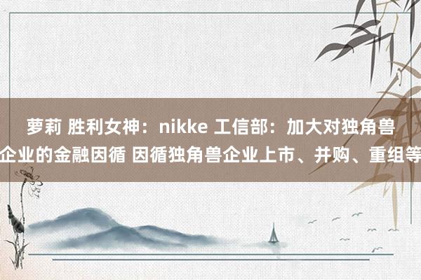 萝莉 胜利女神：nikke 工信部：加大对独角兽企业的金融因循 因循独角兽企业上市、并购、重组等