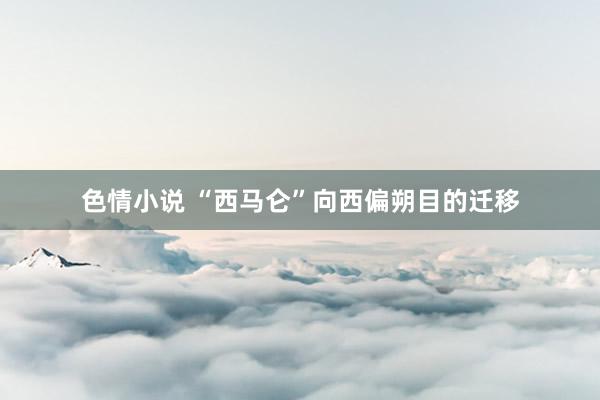 色情小说 “西马仑”向西偏朔目的迁移