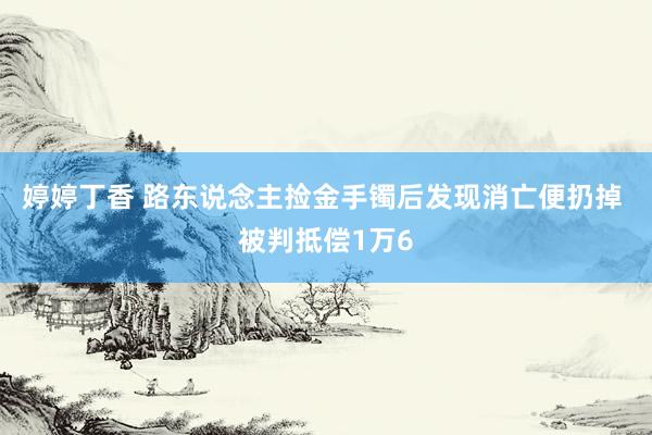 婷婷丁香 路东说念主捡金手镯后发现消亡便扔掉 被判抵偿1万6