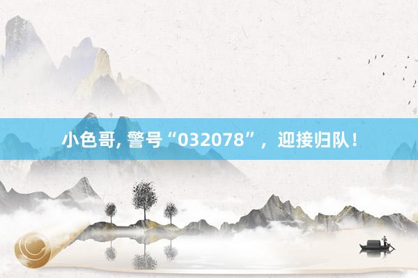 小色哥， 警号“032078”，迎接归队！
