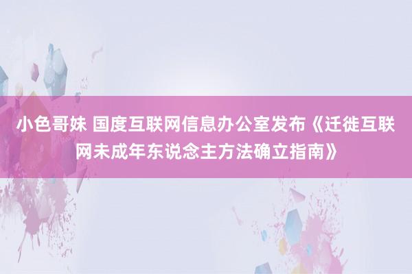 小色哥妹 国度互联网信息办公室发布《迁徙互联网未成年东说念主方法确立指南》