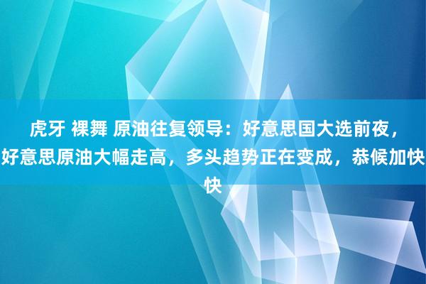 虎牙 裸舞 原油往复领导：好意思国大选前夜，好意思原油大幅走高，多头趋势正在变成，恭候加快