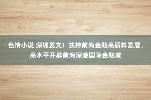 色情小说 深圳发文！扶持前海金融高质料发展，高水平开辟前海深港国际金融城