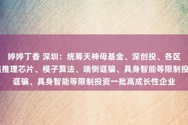 婷婷丁香 深圳：统筹天神母基金、深创投、各区基金等国企基金 聚焦推理芯片、模子算法、端侧诓骗、具身智能等限制投资一批高成长性企业