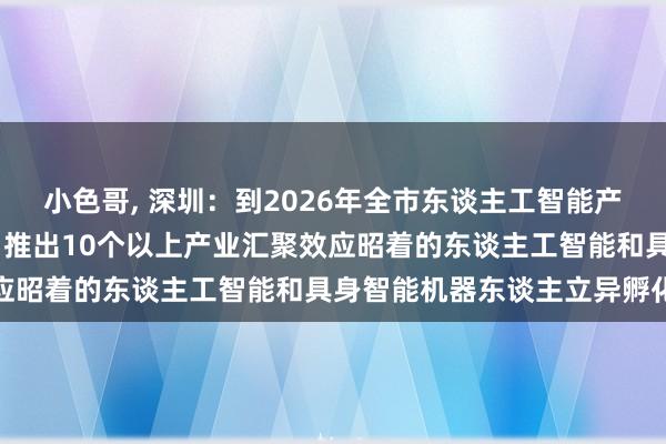 小色哥， 深圳：到2026年全市东谈主工智能产业规模年均增长超20% 推出10个以上产业汇聚效应昭着的东谈主工智能和具身智能机器东谈主立异孵化器