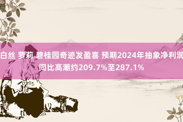 白丝 萝莉 碧桂园奇迹发盈喜 预期2024年抽象净利润同比高潮约209.7%至287.1%