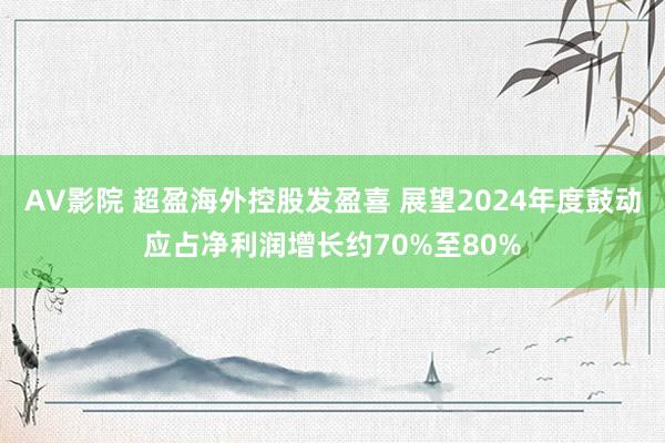 AV影院 超盈海外控股发盈喜 展望2024年度鼓动应占净利润增长约70%至80%