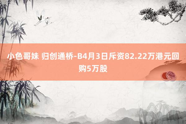 小色哥妹 归创通桥-B4月3日斥资82.22万港元回购5万股
